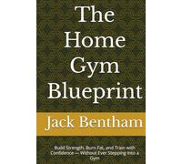 The Home Gym Blueprint: Build Strength, Burn Fat, and Train with Confidence - Without Ever Stepping Into a Gym