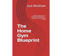 The Home Gym Blueprint: Build Strength, Burn Fat, and Train with Confidence - Without Ever Stepping Into a Gym