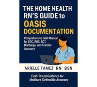 The Home Health RN’s Guide to OASIS Documentation:: Comprehensive Field Manual for SOC, ROC, RCT, Discharge, and Transfer Accuracy Arielle Tamez RN BSN