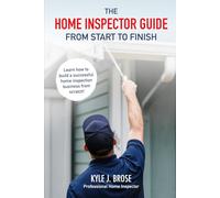The Home Inspector Guide From Start to Finish: Learn How to Build A Successful Home Inspection Business From Scratch