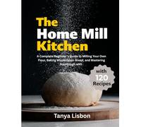 The Home Mill Kitchen: A Complete Beginner's Guide to Milling Your Own Flour, Baking Whole-Grain Bread, and Mastering Sourdough with 120 Recipes
