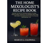 The Home Mixologists Recipe Book: Master the Art of Mixing Drinks at Home - From Classic Cocktails to Modern Creations for Every Occasion with Easy-to-Follow Bartending Tips