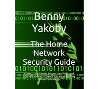 The Home Network Security Guide: Protect Your Family, Secure Your Wi-Fi, and Stay Safe Online - Even If You Know Nothing About Technology