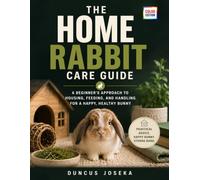 The Home Rabbit Care Guide: A Beginner's Approach to Housing, Feeding, and Handling for a Happy, Healthy Bunny