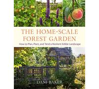 The Home-scale Forest Garden: How to Plan, Plant, and Tend a Resilient Edible Landscape