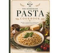 The Homemade Pasta Cookbook: Authentic Italian Recipes, Homemade Sauces, Fresh Pasta Techniques & Complete Cooking Guide
