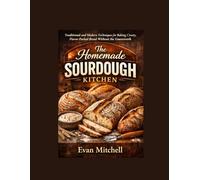 The Homemade Sourdough Kitchen: Traditional and Modern Techniques for Baking Crusty, Flavor-Packed Bread Without the Guesswork