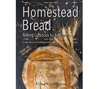 The Homestead Bread Baking Cookbook for Beginners: Learn the art of making homemade artisan breads at home; tips, secrets & 50+ easy, everyday recipes to bake quick, yeast, sourdough & ethnic loaves