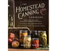 The Homestead Canning Cookbook: • Simple, Safe Instructions from a Certified Master Food Preserver • over 150 Delicious, Homemade Recipes • Practical Help to Create a Sustainable Lifestyle