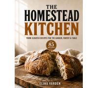 The Homestead Kitchen: From-Scratch Recipes for the Garden, Pantry & Table