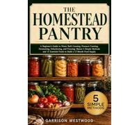 The Homestead Pantry: A Beginner’s Guide to Water Bath Canning, Pressure Canning, Fermenting, Dehydrating, and Freezing: Master 5 Simple Methods and 15 Essential Foods to Build a 12-Month Food Supply