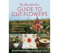 The Homesteader's Guide to Cut Flowers: Growing Beautiful, Versatile Blooms for Pantry, Pleasure & Profit