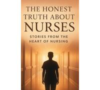 The Honest Truth About Nurses.: Inside the Heart, Struggles, and Strength of Everyday Health Heroes