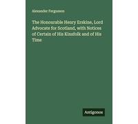 The Honourable Henry Erskine, Lord Advocate for Scotland, with Notices of Certain of His Kinsfolk and of His Time