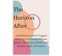 The Horizon After: A Guided Journal for Cancer Survivors to Process Trauma, Release the "Cancer Ghost," and Reclaim a Life of Purpose