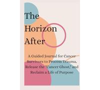 The Horizon After: A Guided Journal for Cancer Survivors to Process Trauma, Release the "Cancer Ghost," and Reclaim a Life of Purpose