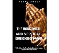 THE HORIZONTAL AND VERTICAL DIMENSION OF PRAYER: Unlocking the Prophetic Circuit between Heaven and the Earth