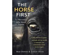 The Horse First: La Meccanica della Mente Equina: Come attivare la parte razionale del tuo cavallo e costruire una connessione sicura (senza magia)