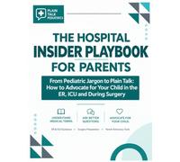 The Hospital Insider Playbook for Parents: From Pediatric Jargon to Plain Talk - How to Advocate for Your Child in the ER, ICU and During Surgery