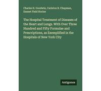 The Hospital Treatment of Diseases of the Heart and Lungs. With Over Three Hundred and Fifty Formulae and Prescriptions, as Exemplified in the Hospitals of New York City