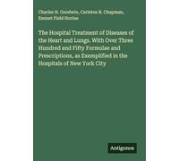 The Hospital Treatment of Diseases of the Heart and Lungs. With Over Three Hundred and Fifty Formulae and Prescriptions, as Exemplified in the Hospitals of New York City
