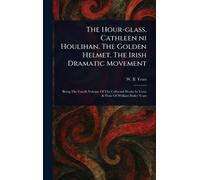 The Hour-glass. Cathleen Ni Houlihan. The Golden Helmet. The Irish Dramatic Movement