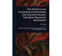 The Hour-glass. Cathleen Ni Houlihan. The Golden Helmet. The Irish Dramatic Movement