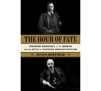 The Hour of Fate: Theodore Roosevelt, J.P. Morgan, and the Battle to Transform