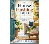 The House Hushing Guide: A Simple Room-by-Room Method to Clear Clutter, Quiet Visual Noise, and Create a Home That Restores You. (Full images Incuded)