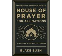 The House of Prayer for All Nations: Rediscovering the Tabernacle of David to Build an Altar by Every Throne