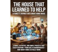The House That Learned to Help: A Family's Journey Into Smart Home Magic: Stories, Activities, and Simple Projects That Teach Everyone-From Kids to Grandparents-How Smart Homes Actually Work