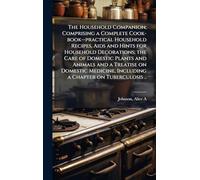 The Household Companion; Comprising a Complete Cook-book--practical Household Recipes, Aids and Hints for Household Decorations; the Care of Domestic ... Including a Chapter on Tuberculosis ..