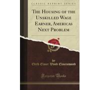 The Housing of the Unskilled Wage Earner, America's Next Problem (Classic Reprint)