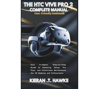 THE HTC VIVE PRO 2 COMPLETE MANUAL: A User-Friendly Guidebook: Your In-Depth, Step-by-Step Guide to Unboxing, Setup, Pro Tips, and Effortless Maintenance for VR Newbies and Enthusiasts