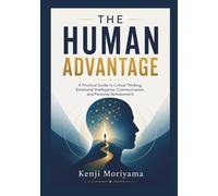 THE HUMAN ADVANTAGE: A Practical Guide to Critical Thinking, Emotional Intelligence, Communication, and Personal Achievement
