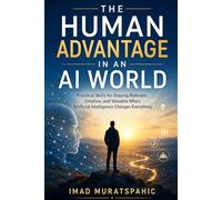 The Human Advantage in an AI World: Practical Skills for Staying Relevant, Creative, and Valuable When Artificial Intelligence Changes Everything