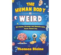 THE HUMAN BODY IS WEIRD: 101 Funny, Strange and Unbelievable Facts About You