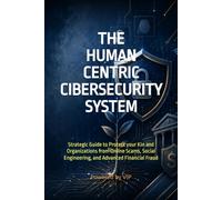 THE HUMAN CENTRIC CIBERSECURITY SYSTEM: Strategic Guide to Protect your Kin and Organizations from Online Scams, Social Engineering, and Advanced Financial Fraud