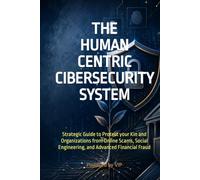 THE HUMAN CENTRIC CIBERSECURITY SYSTEM: Strategic Guide to Protect your Kin and Organizations from Online Scams, Social Engineering, and Advanced Financial Fraud