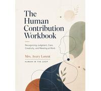 The Human Contribution Workbook: Recognizing Judgment, Care, Creativity, and Meaning at Work
