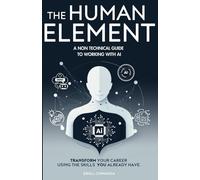 The Human Element: A Non-Technical Guide to Working with AI: Transform Your Career Using the Skills You Already Have