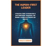 The Human-First Leader: A Practical Guide to Integrating AI with Compassion, Awareness, and Wisdom-Leading with Purpose and Empathy