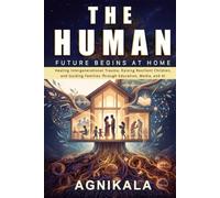 THE HUMAN FUTURE BEGINS AT HOME: Healing Intergenerational Trauma, Raising Resilient Children, and Guiding Families Through Education, Media, and AI