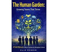 THE HUMAN GARDEN: GROWING TEAMS THAT THRIVE: A Field Manual of Micro-Practices for Workplace Culture