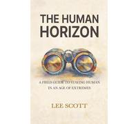 THE HUMAN HORIZON: A Field Guide to Staying Human in an Age of Extremes
