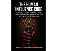 THE HUMAN INFLUENCE CODE: Understanding Manipulation, Power, Deception, Persuasion and Psychological Control