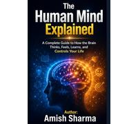 The Human Mind Explained: A Complete Guide to How the Brain Thinks, Feels, Learns, and Controls Your Life