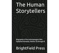 The Human Storytellers: Biographies of the Anthropologists Who Explained Humanity, Volume 1 (A through H)