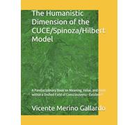 The Humanistic Dimension of the CUCE/Spinoza/Hilbert Model: A Pandisciplinary Book on Meaning, Value, and Form within a Unified Field of Consciousness-Existence