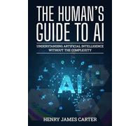 The Human's Guide to AI:: Understanding Artificial Intelligence Without the Complexity